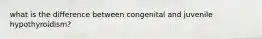 what is the difference between congenital and juvenile hypothyroidism?