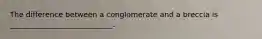The difference between a conglomerate and a breccia is ____________________________.