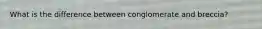 What is the difference between conglomerate and breccia?