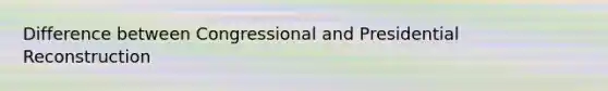 Difference between Congressional and Presidential Reconstruction
