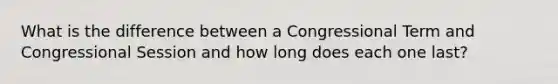 What is the difference between a Congressional Term and Congressional Session and how long does each one last?