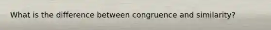 What is the difference between congruence and similarity?