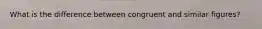 What is the difference between congruent and similar figures?