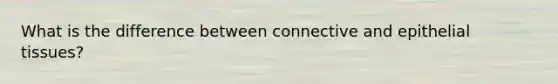 What is the difference between connective and epithelial tissues?