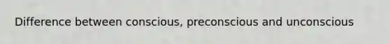 Difference between conscious, preconscious and unconscious