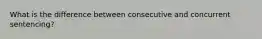 What is the difference between consecutive and concurrent sentencing?