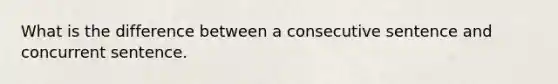 What is the difference between a consecutive sentence and concurrent sentence.