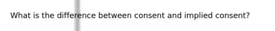 What is the difference between consent and implied consent?