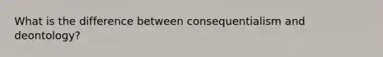 What is the difference between consequentialism and deontology?