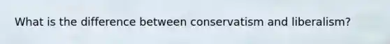 What is the difference between conservatism and liberalism?
