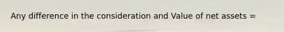 Any difference in the consideration and Value of net assets =