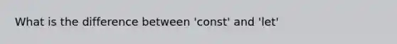 What is the difference between 'const' and 'let'