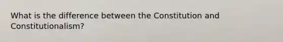 What is the difference between the Constitution and Constitutionalism?