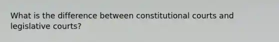 What is the difference between constitutional courts and legislative courts?