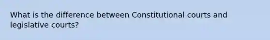 What is the difference between Constitutional courts and legislative courts?