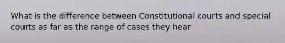 What is the difference between Constitutional courts and special courts as far as the range of cases they hear