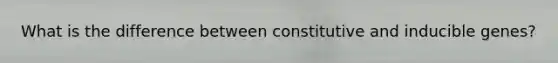 What is the difference between constitutive and inducible genes?