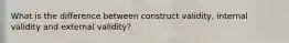 What is the difference between construct validity, internal validity and external validity?