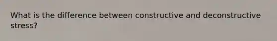 What is the difference between constructive and deconstructive stress?