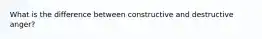 What is the difference between constructive and destructive anger?