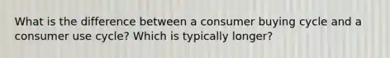 What is the difference between a consumer buying cycle and a consumer use cycle? Which is typically longer?