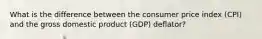 What is the difference between the consumer price index (CPI) and the gross domestic product (GDP) deflator?