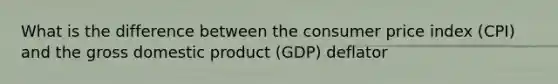 What is the difference between the consumer price index (CPI) and the gross domestic product (GDP) deflator