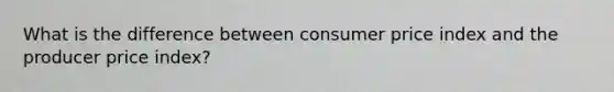 What is the difference between consumer price index and the producer price index?