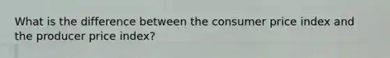 What is the difference between the consumer price index and the producer price​ index?