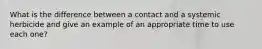 What is the difference between a contact and a systemic herbicide and give an example of an appropriate time to use each one?