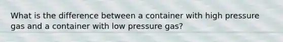 What is the difference between a container with high pressure gas and a container with low pressure gas?