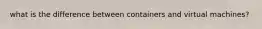 what is the difference between containers and virtual machines?