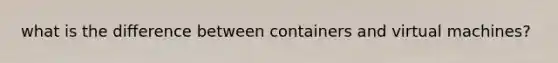what is the difference between containers and virtual machines?