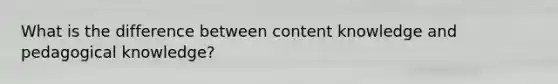 What is the difference between content knowledge and pedagogical knowledge?