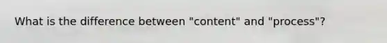 What is the difference between "content" and "process"?