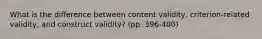 What is the difference between content validity, criterion-related validity, and construct validity? (pp. 396-400)