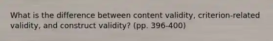 What is the difference between content validity, criterion-related validity, and construct validity? (pp. 396-400)