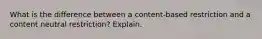 What is the difference between a content-based restriction and a content neutral restriction? Explain.