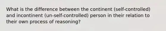 What is the difference between the continent (self-controlled) and incontinent (un-self-controlled) person in their relation to their own process of reasoning?