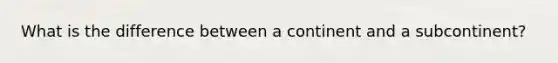 What is the difference between a continent and a subcontinent?