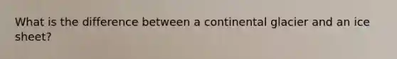 What is the difference between a continental glacier and an ice sheet?