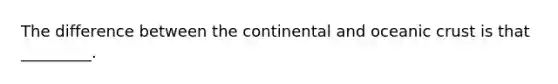 The difference between the continental and <a href='https://www.questionai.com/knowledge/kPVS0KdHos-oceanic-crust' class='anchor-knowledge'>oceanic crust</a> is that _________.