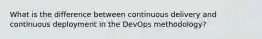 What is the difference between continuous delivery and continuous deployment in the DevOps methodology?