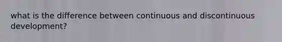 what is the difference between continuous and discontinuous development?