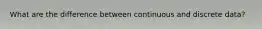 What are the difference between continuous and discrete data?