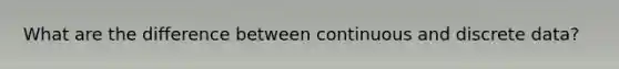 What are the difference between continuous and discrete data?