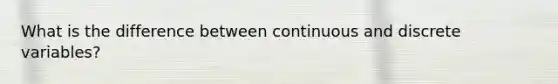 What is the difference between continuous and discrete variables?