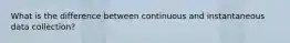 What is the difference between continuous and instantaneous data collection?