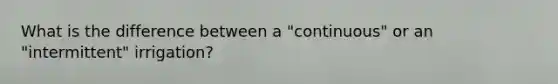 What is the difference between a "continuous" or an "intermittent" irrigation?
