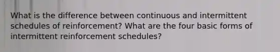 What is the difference between continuous and intermittent schedules of reinforcement? What are the four basic forms of intermittent reinforcement schedules?